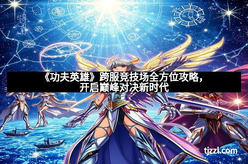 《功夫英雄》跨服竞技场全方位攻略，开启巅峰对决新时代